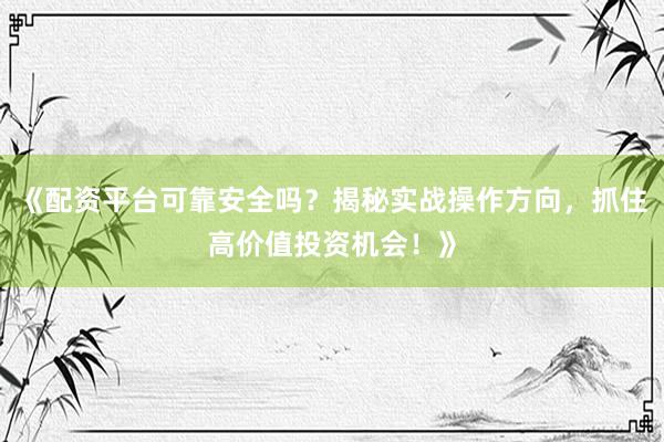 《配资平台可靠安全吗？揭秘实战操作方向，抓住高价值投资机会！》