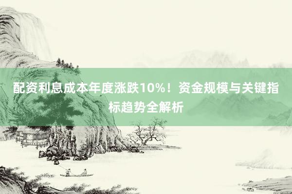 配资利息成本年度涨跌10%！资金规模与关键指标趋势全解析