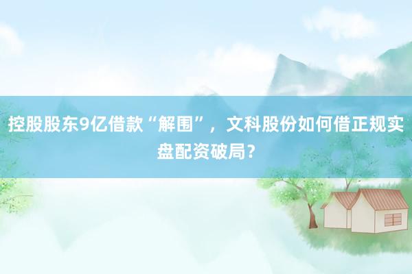 控股股东9亿借款“解围”，文科股份如何借正规实盘配资破局？