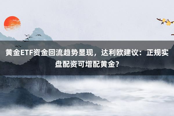 黄金ETF资金回流趋势显现，达利欧建议：正规实盘配资可增配黄金？