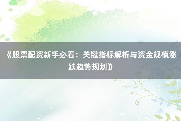 《股票配资新手必看：关键指标解析与资金规模涨跌趋势规划》