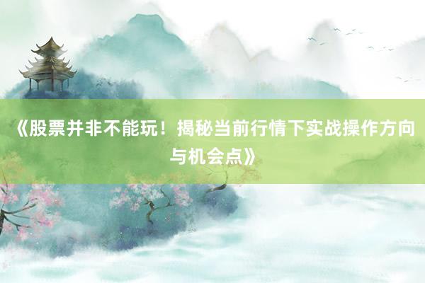 《股票并非不能玩！揭秘当前行情下实战操作方向与机会点》
