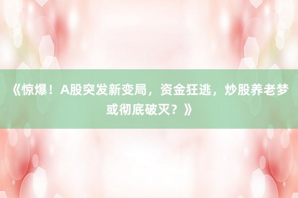 《惊爆！A股突发新变局，资金狂逃，炒股养老梦或彻底破灭？》
