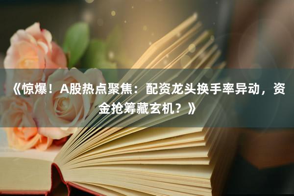 《惊爆！A股热点聚焦：配资龙头换手率异动，资金抢筹藏玄机？》