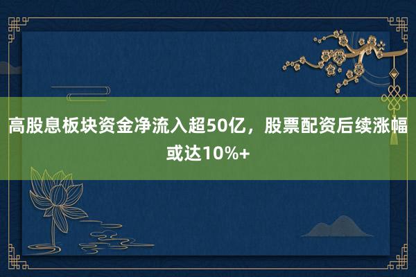 高股息板块资金净流入超50亿，股票配资后续涨幅或达10%+