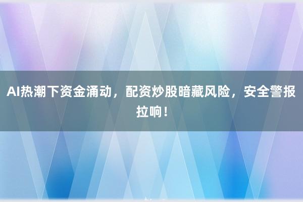 AI热潮下资金涌动，配资炒股暗藏风险，安全警报拉响！