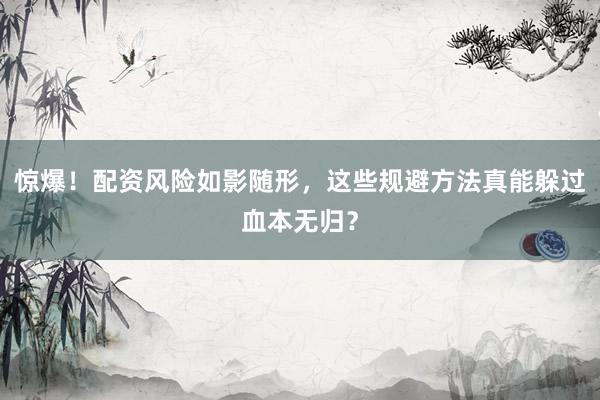 惊爆！配资风险如影随形，这些规避方法真能躲过血本无归？