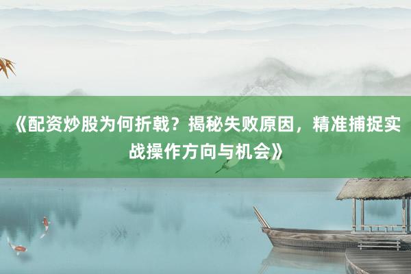 《配资炒股为何折戟？揭秘失败原因，精准捕捉实战操作方向与机会》