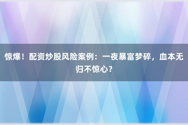 惊爆！配资炒股风险案例：一夜暴富梦碎，血本无归不惊心？