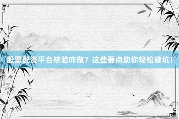 股票配资平台核验咋做？这些要点助你轻松避坑！
