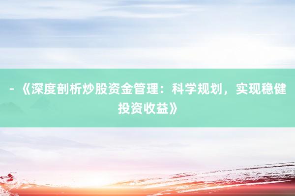 - 《深度剖析炒股资金管理：科学规划，实现稳健投资收益》